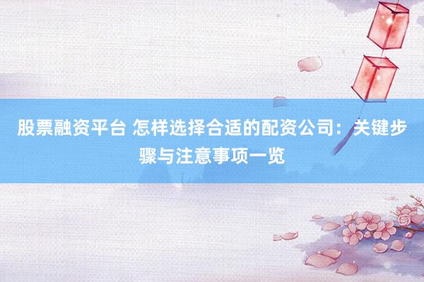 股票融资平台 怎样选择合适的配资公司：关键步骤与注意事项一览