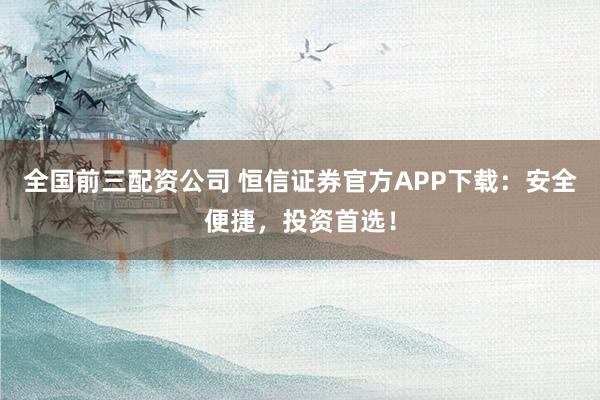 全国前三配资公司 恒信证券官方APP下载：安全便捷，投资首选！