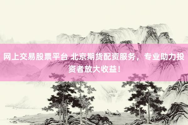 网上交易股票平台 北京期货配资服务，专业助力投资者放大收益！