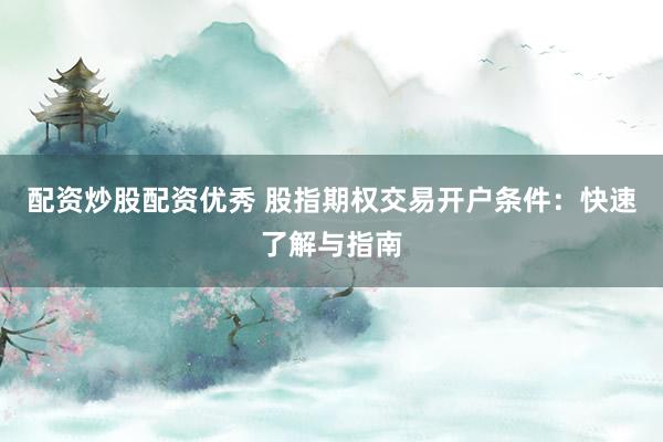 配资炒股配资优秀 股指期权交易开户条件：快速了解与指南