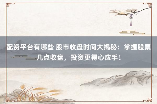 配资平台有哪些 股市收盘时间大揭秘：掌握股票几点收盘，投资更得心应手！