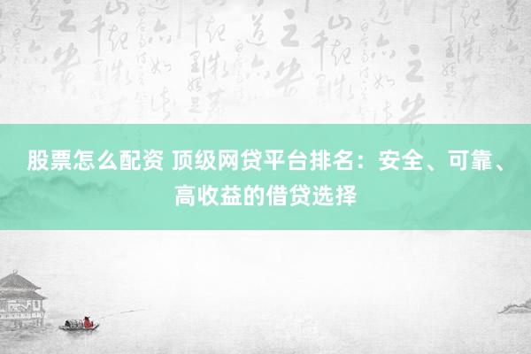 股票怎么配资 顶级网贷平台排名：安全、可靠、高收益的借贷选择
