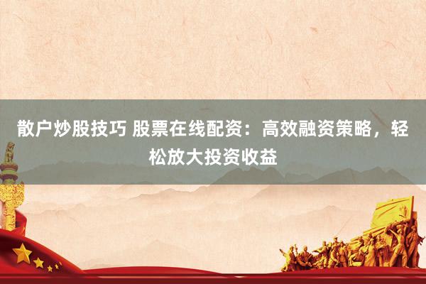 散户炒股技巧 股票在线配资：高效融资策略，轻松放大投资收益