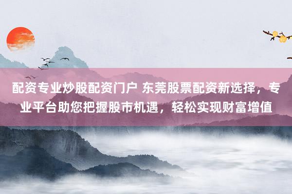 配资专业炒股配资门户 东莞股票配资新选择，专业平台助您把握股市机遇，轻松实现财富增值