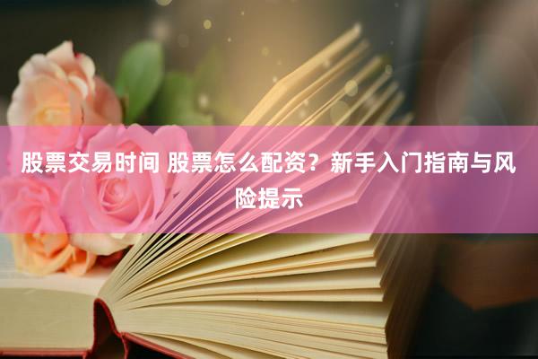 股票交易时间 股票怎么配资？新手入门指南与风险提示