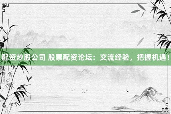 配资炒股公司 股票配资论坛：交流经验，把握机遇！