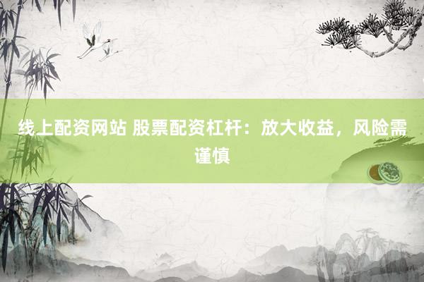 线上配资网站 股票配资杠杆：放大收益，风险需谨慎