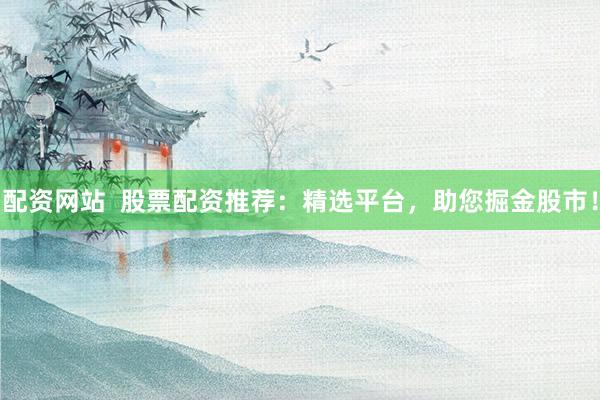 配资网站  股票配资推荐：精选平台，助您掘金股市！