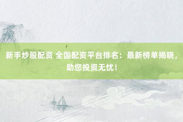 新手炒股配资 全国配资平台排名：最新榜单揭晓，助您投资无忧！