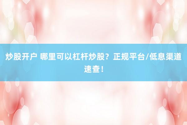 炒股开户 哪里可以杠杆炒股？正规平台/低息渠道速查！