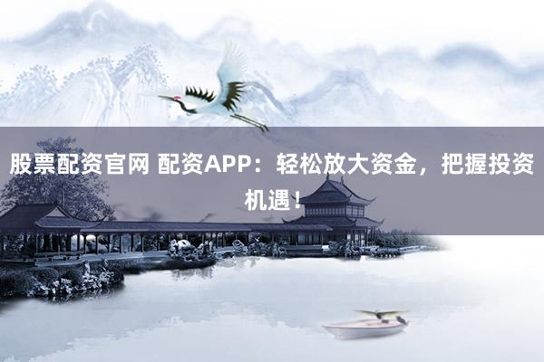 股票配资官网 配资APP：轻松放大资金，把握投资机遇！