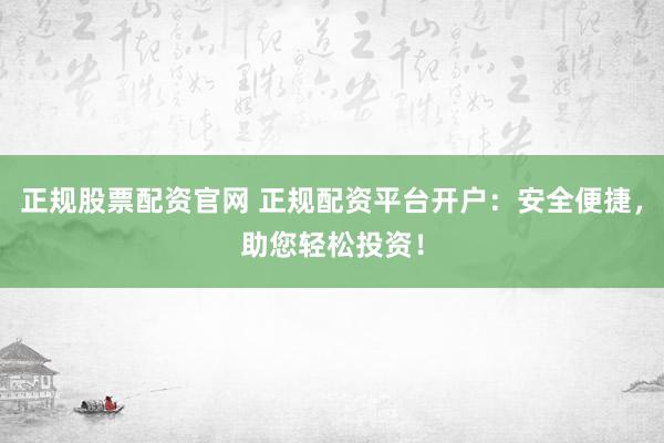 正规股票配资官网 正规配资平台开户：安全便捷，助您轻松投资！