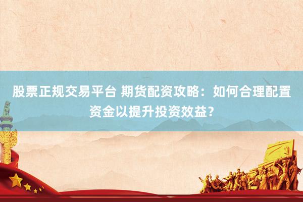 股票正规交易平台 期货配资攻略：如何合理配置资金以提升投资效益？