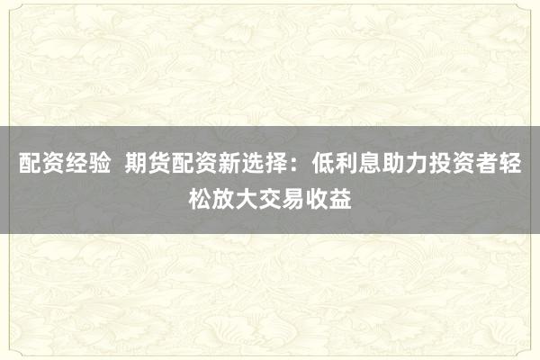 配资经验  期货配资新选择：低利息助力投资者轻松放大交易收益
