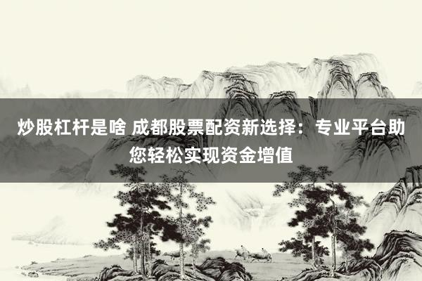 炒股杠杆是啥 成都股票配资新选择：专业平台助您轻松实现资金增值