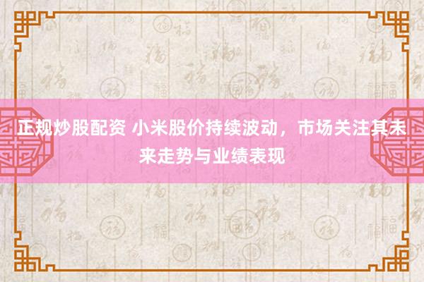 正规炒股配资 小米股价持续波动，市场关注其未来走势与业绩表现
