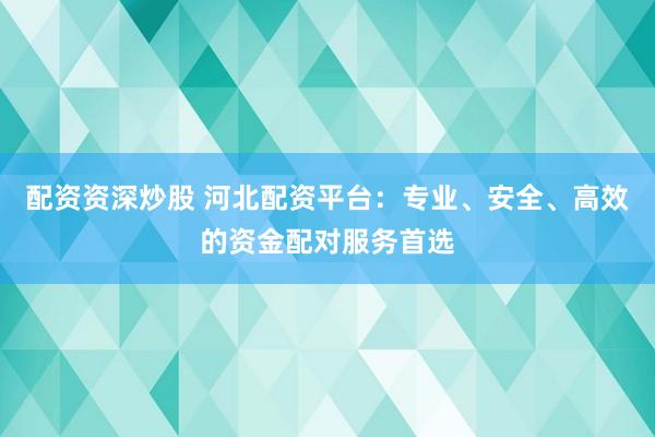 配资资深炒股 河北配资平台：专业、安全、高效的资金配对服务首选