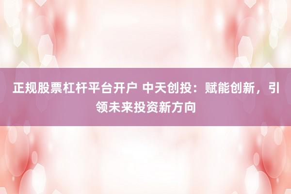 正规股票杠杆平台开户 中天创投：赋能创新，引领未来投资新方向
