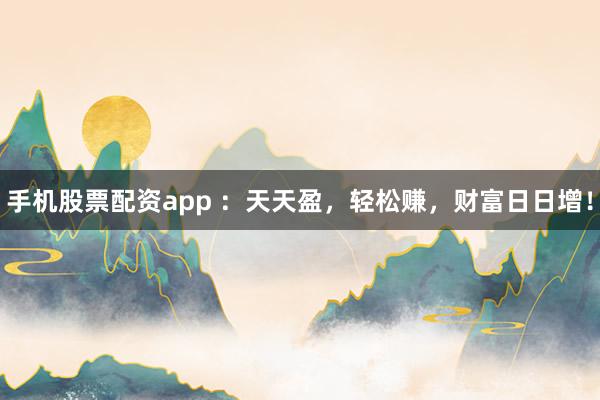 手机股票配资app ：天天盈，轻松赚，财富日日增！
