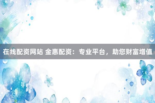 在线配资网站 金惠配资：专业平台，助您财富增值