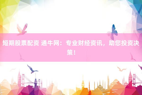 短期股票配资 通牛网：专业财经资讯，助您投资决策！