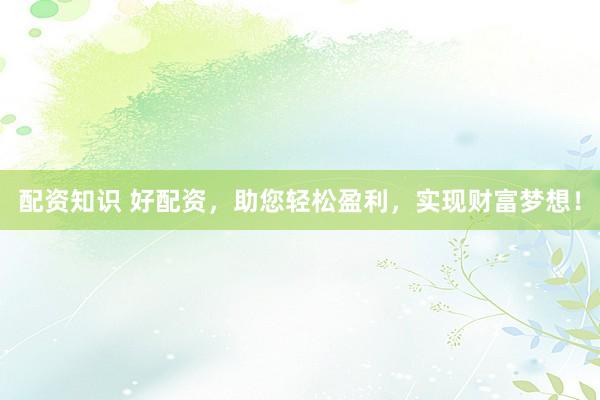 配资知识 好配资，助您轻松盈利，实现财富梦想！