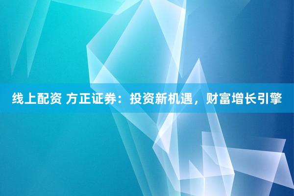 线上配资 方正证券：投资新机遇，财富增长引擎