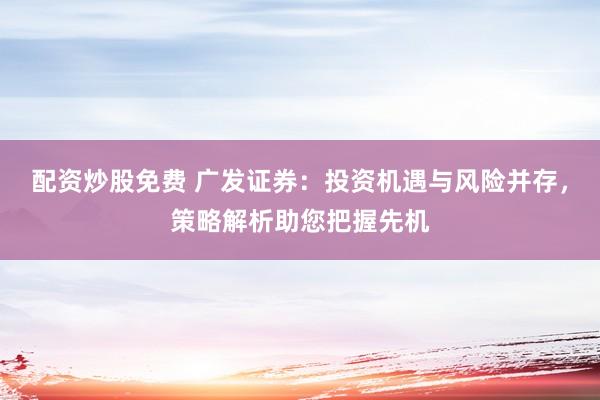 配资炒股免费 广发证券：投资机遇与风险并存，策略解析助您把握先机