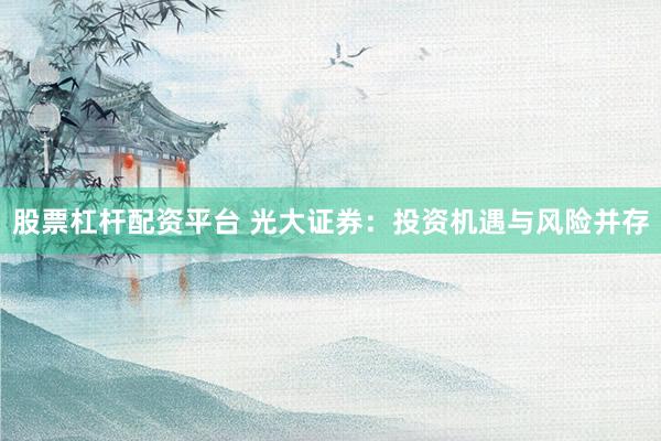 股票杠杆配资平台 光大证券：投资机遇与风险并存
