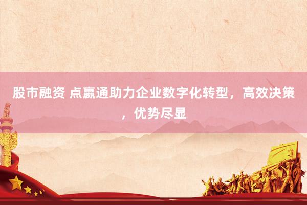 股市融资 点嬴通助力企业数字化转型，高效决策，优势尽显