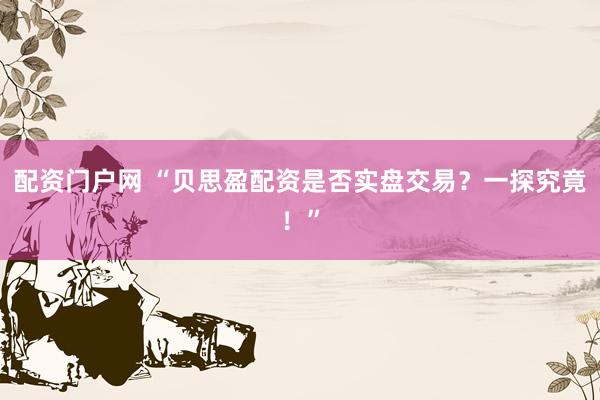 配资门户网 “贝思盈配资是否实盘交易？一探究竟！”