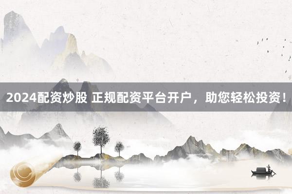 2024配资炒股 正规配资平台开户，助您轻松投资！