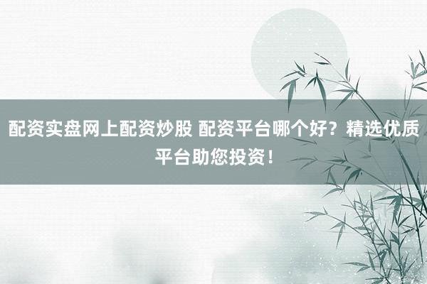 配资实盘网上配资炒股 配资平台哪个好？精选优质平台助您投资！