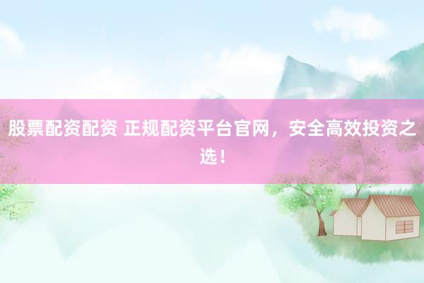 股票配资配资 正规配资平台官网，安全高效投资之选！