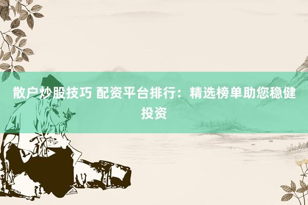 散户炒股技巧 配资平台排行：精选榜单助您稳健投资