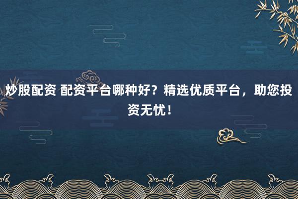 炒股配资 配资平台哪种好？精选优质平台，助您投资无忧！