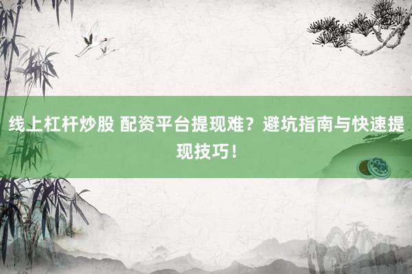 线上杠杆炒股 配资平台提现难？避坑指南与快速提现技巧！