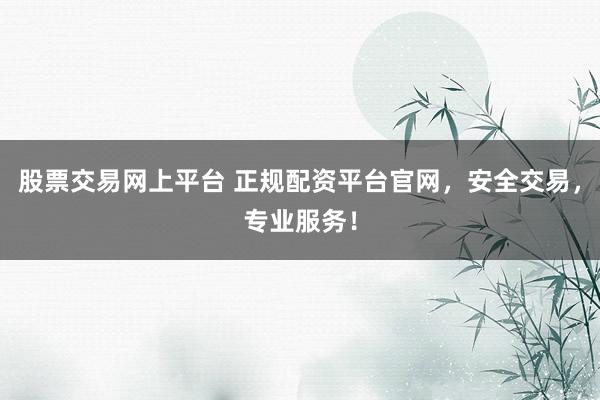 股票交易网上平台 正规配资平台官网，安全交易，专业服务！