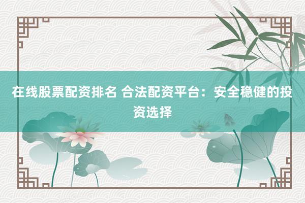 在线股票配资排名 合法配资平台：安全稳健的投资选择