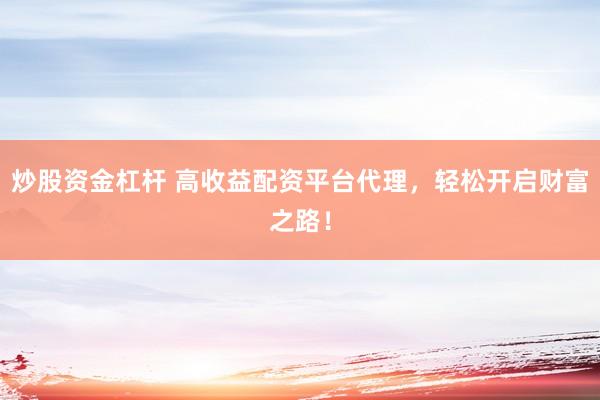 炒股资金杠杆 高收益配资平台代理，轻松开启财富之路！
