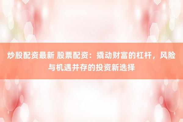 炒股配资最新 股票配资：撬动财富的杠杆，风险与机遇并存的投资新选择