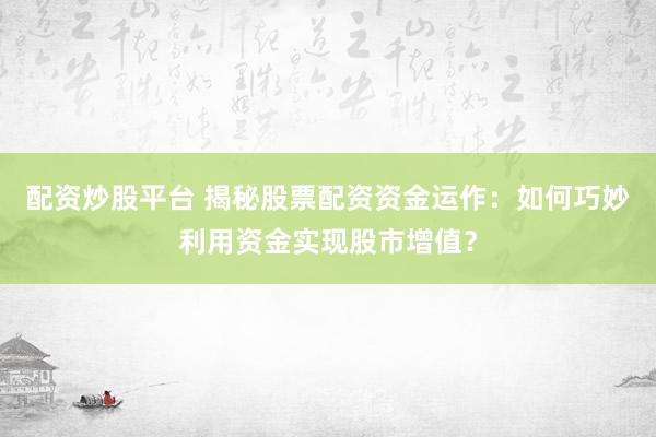 配资炒股平台 揭秘股票配资资金运作：如何巧妙利用资金实现股市增值？