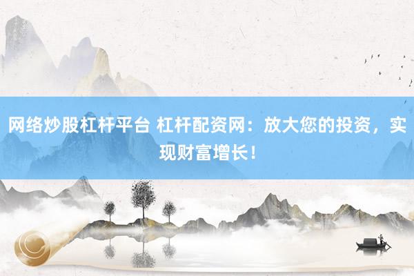 网络炒股杠杆平台 杠杆配资网：放大您的投资，实现财富增长！