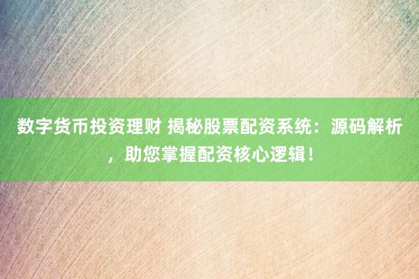 数字货币投资理财 揭秘股票配资系统：源码解析，助您掌握配资核心逻辑！
