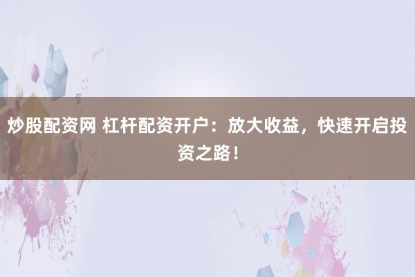 炒股配资网 杠杆配资开户：放大收益，快速开启投资之路！