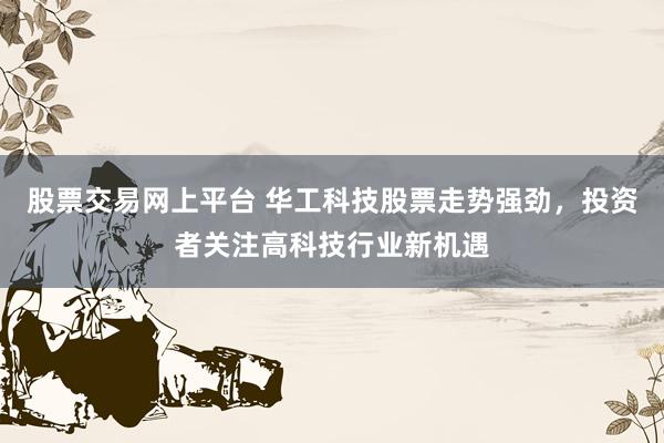 股票交易网上平台 华工科技股票走势强劲，投资者关注高科技行业新机遇