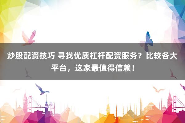 炒股配资技巧 寻找优质杠杆配资服务？比较各大平台，这家最值得信赖！