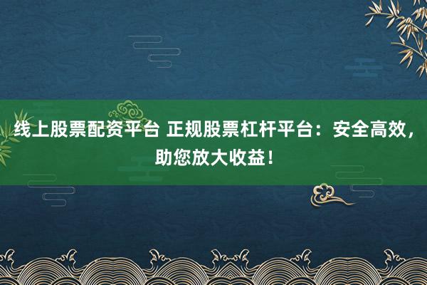 线上股票配资平台 正规股票杠杆平台：安全高效，助您放大收益！