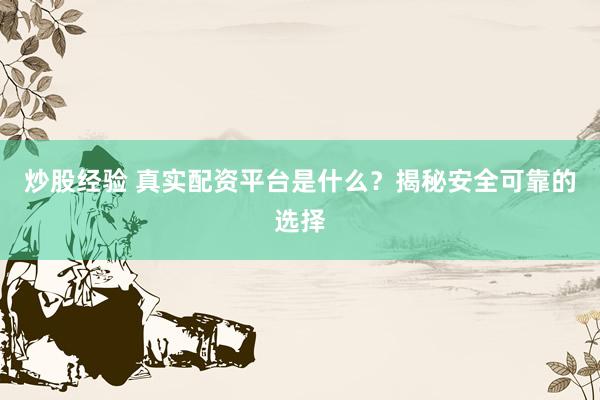 炒股经验 真实配资平台是什么？揭秘安全可靠的选择