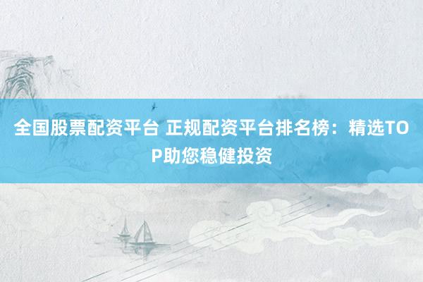 全国股票配资平台 正规配资平台排名榜：精选TOP助您稳健投资
